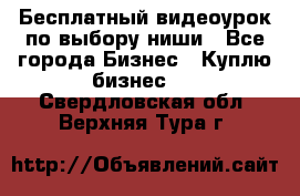 Бесплатный видеоурок по выбору ниши - Все города Бизнес » Куплю бизнес   . Свердловская обл.,Верхняя Тура г.